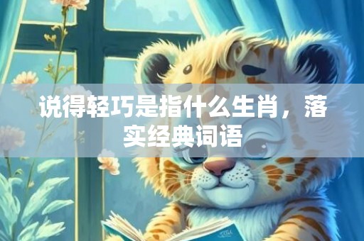 说得轻巧是指什么生肖，落实经典词语