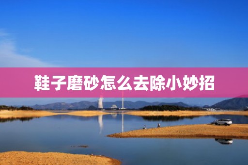 鞋子磨砂怎么去除小妙招