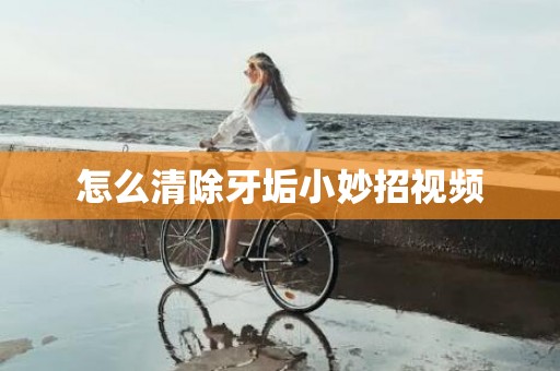 怎么清除牙垢小妙招视频