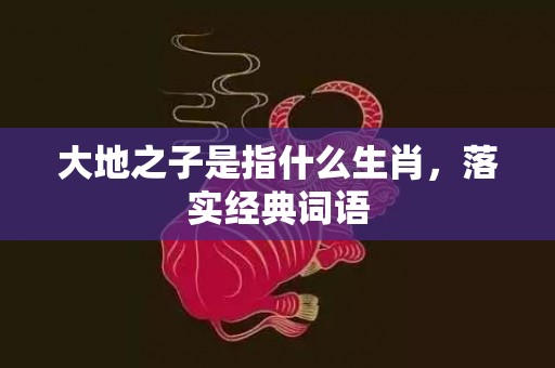 大地之子是指什么生肖，落实经典词语