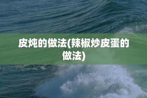 皮炖的做法(辣椒炒皮蛋的做法)