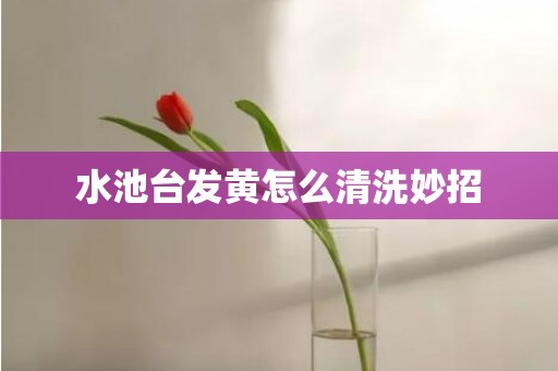 水池台发黄怎么清洗妙招
