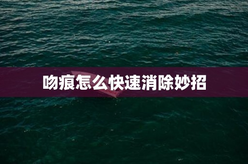 吻痕怎么快速消除妙招