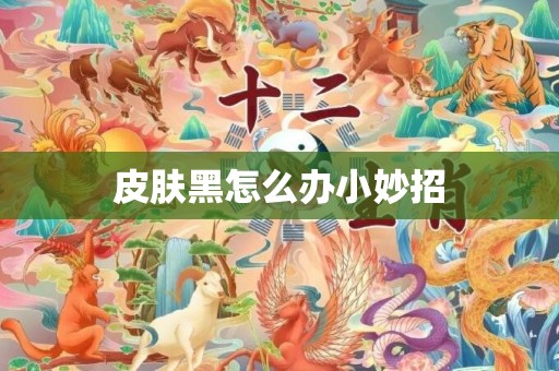 皮肤黑怎么办小妙招