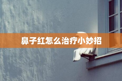 鼻子红怎么治疗小妙招