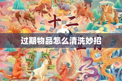 过期物品怎么清洗妙招