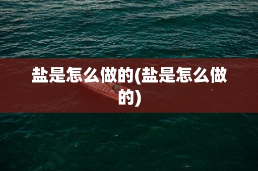 盐是怎么做的(盐是怎么做的)