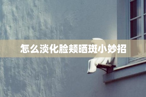 怎么淡化脸颊晒斑小妙招