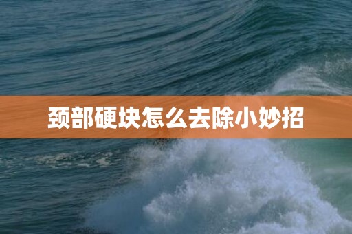 颈部硬块怎么去除小妙招