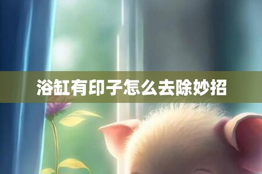 浴缸有印子怎么去除妙招