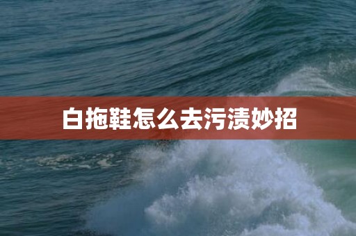 白拖鞋怎么去污渍妙招