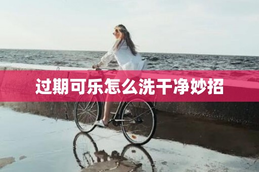 过期可乐怎么洗干净妙招