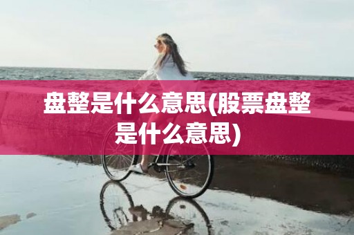 盘整是什么意思(股票盘整是什么意思)
