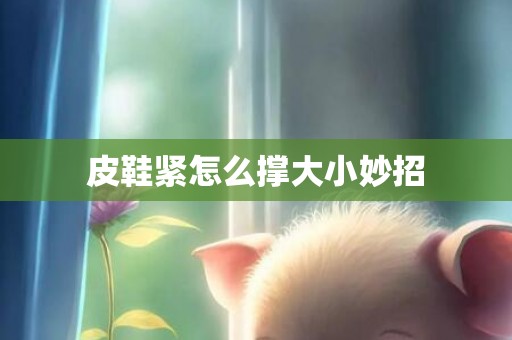 皮鞋紧怎么撑大小妙招