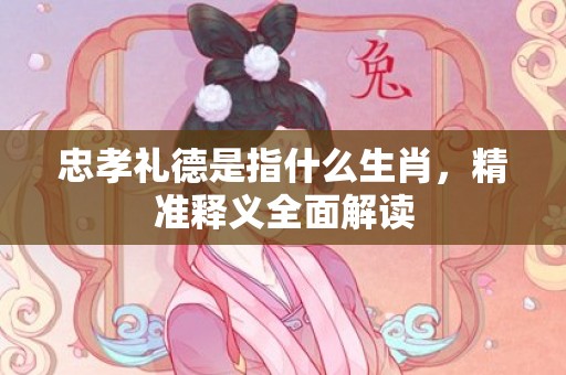 忠孝礼德是指什么生肖，精准释义全面解读
