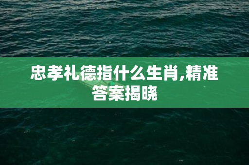 忠孝礼德指什么生肖,精准答案揭晓