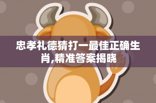 忠孝礼德猜打一最佳正确生肖,精准答案揭晓