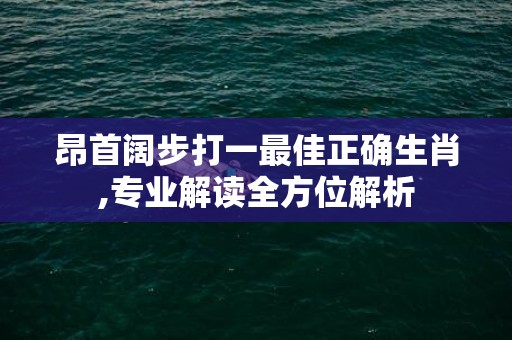 昂首阔步打一最佳正确生肖,专业解读全方位解析