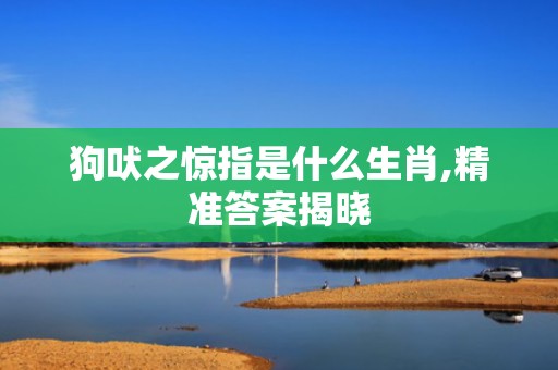狗吠之惊指是什么生肖,精准答案揭晓