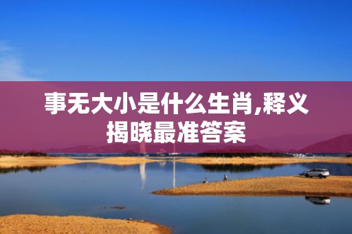 事无大小是什么生肖,释义揭晓最准答案