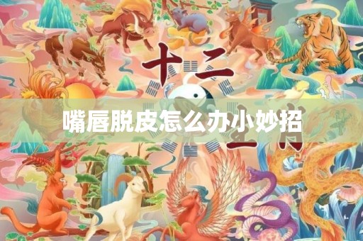 嘴唇脱皮怎么办小妙招