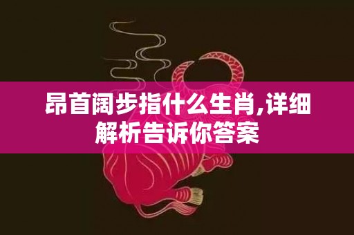 昂首阔步指什么生肖,详细解析告诉你答案