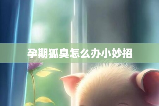 孕期狐臭怎么办小妙招