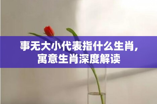 事无大小代表指什么生肖,寓意生肖深度解读