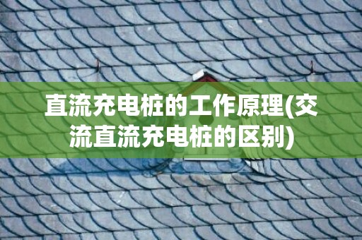 直流充电桩的工作原理(交流直流充电桩的区别)