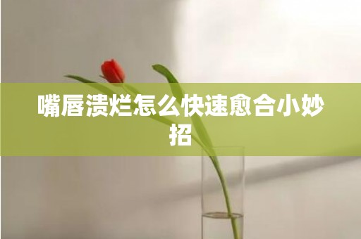 嘴唇溃烂怎么快速愈合小妙招