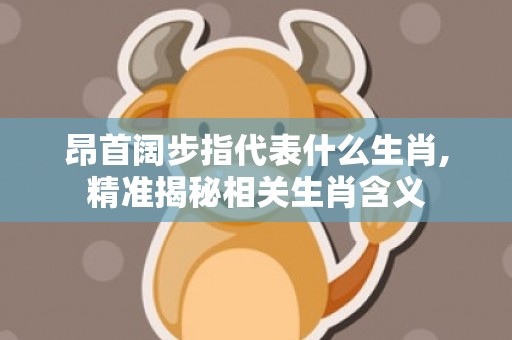 昂首阔步指代表什么生肖,精准揭秘相关生肖含义