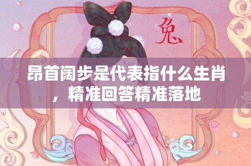 昂首阔步是代表指什么生肖，精准回答精准落地