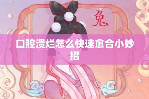 口腔溃烂怎么快速愈合小妙招