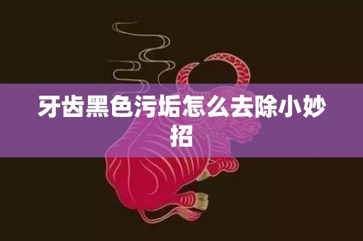 牙齿黑色污垢怎么去除小妙招