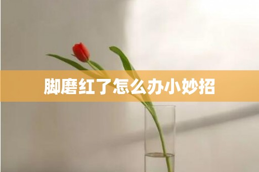 脚磨红了怎么办小妙招