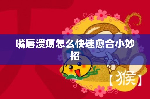 嘴唇溃疡怎么快速愈合小妙招