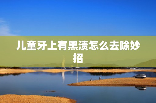 儿童牙上有黑渍怎么去除妙招
