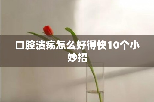 口腔溃疡怎么好得快10个小妙招