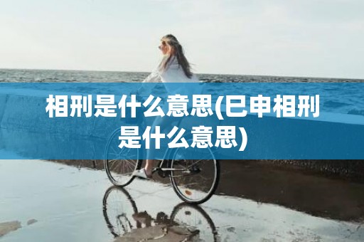 相刑是什么意思(巳申相刑是什么意思)