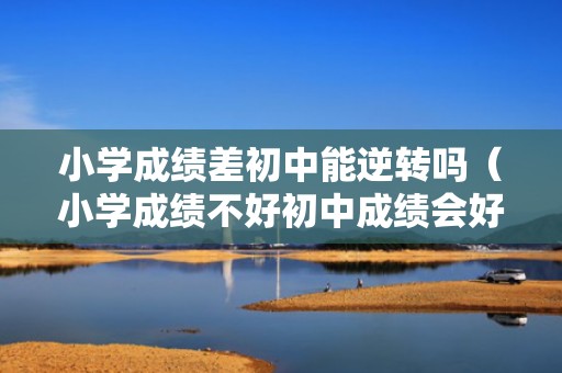 小学成绩差初中能逆转吗（小学成绩不好初中成绩会好吗）