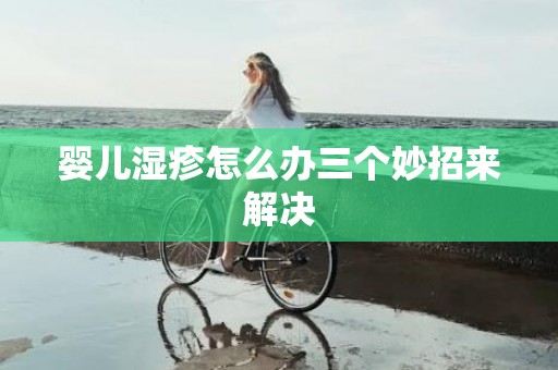 婴儿湿疹怎么办三个妙招来解决