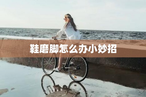 鞋磨脚怎么办小妙招