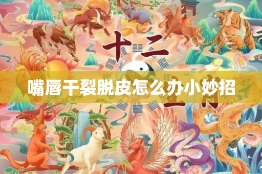 嘴唇干裂脱皮怎么办小妙招