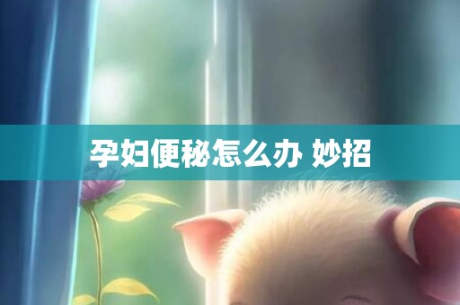 孕妇便秘怎么办 妙招