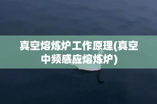 真空熔炼炉工作原理(真空中频感应熔炼炉)