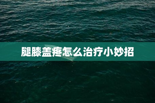 腿膝盖疼怎么治疗小妙招