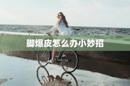 脚爆皮怎么办小妙招
