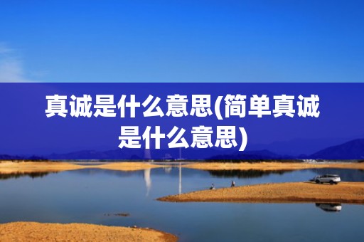 真诚是什么意思(简单真诚是什么意思)