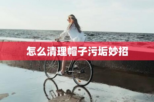 怎么清理帽子污垢妙招