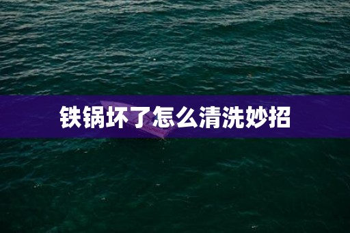 铁锅坏了怎么清洗妙招